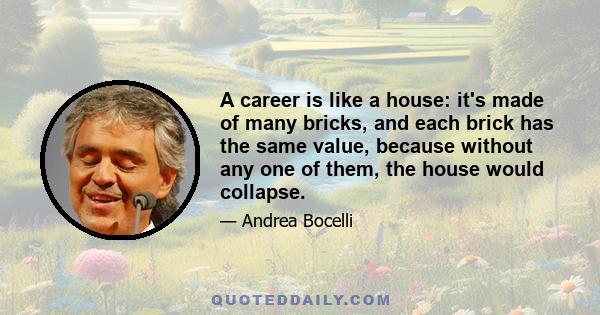 A career is like a house: it's made of many bricks, and each brick has the same value, because without any one of them, the house would collapse.