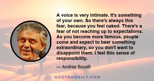 A voice is very intimate. It's something of your own. So there's always this fear, because you feel naked. There's a fear of not reaching up to expectations. As you become more famous, people come and expect to hear