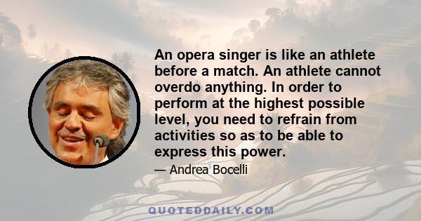 An opera singer is like an athlete before a match. An athlete cannot overdo anything. In order to perform at the highest possible level, you need to refrain from activities so as to be able to express this power.