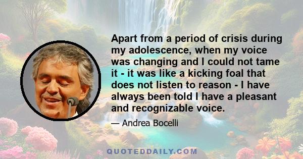 Apart from a period of crisis during my adolescence, when my voice was changing and I could not tame it - it was like a kicking foal that does not listen to reason - I have always been told I have a pleasant and