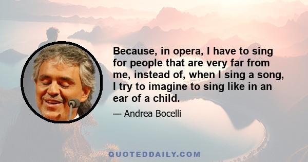 Because, in opera, I have to sing for people that are very far from me, instead of, when I sing a song, I try to imagine to sing like in an ear of a child.