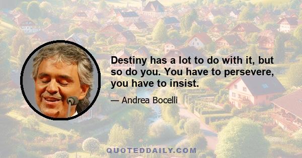 Destiny has a lot to do with it, but so do you. You have to persevere, you have to insist.