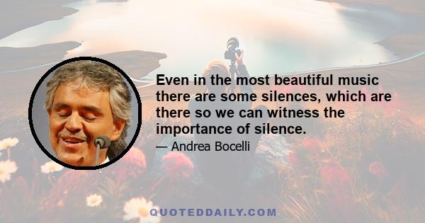 Even in the most beautiful music, there are some silences, which are there so we can witness the importance of silence. Silence is more important than ever, as life today is full of noise. We speak a lot about