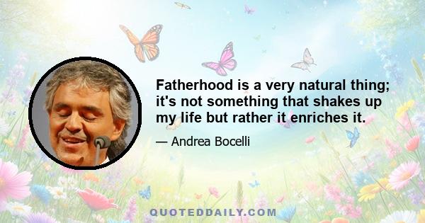 Fatherhood is a very natural thing; it's not something that shakes up my life but rather it enriches it.