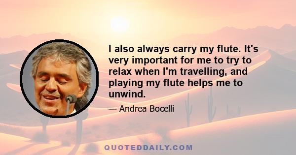 I also always carry my flute. It's very important for me to try to relax when I'm travelling, and playing my flute helps me to unwind.