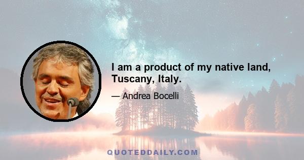 I am a product of my native land, Tuscany, Italy.