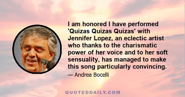 I am honored I have performed 'Quizas Quizas Quizas' with Jennifer Lopez, an eclectic artist who thanks to the charismatic power of her voice and to her soft sensuality, has managed to make this song particularly