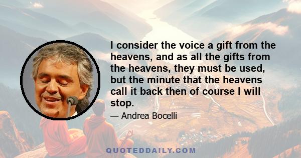 I consider the voice a gift from the heavens, and as all the gifts from the heavens, they must be used, but the minute that the heavens call it back then of course I will stop.