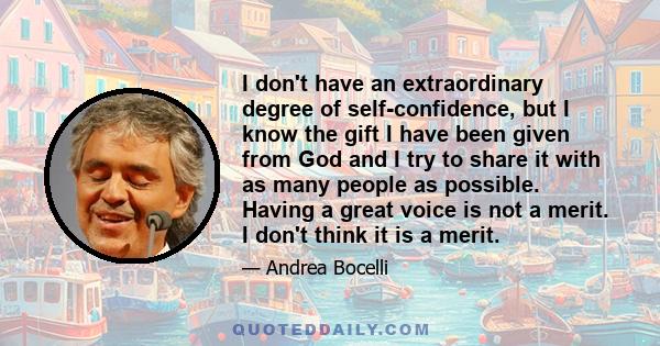 I don't have an extraordinary degree of self-confidence, but I know the gift I have been given from God and I try to share it with as many people as possible. Having a great voice is not a merit. I don't think it is a