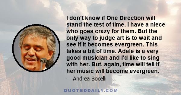 I don't know if One Direction will stand the test of time. I have a niece who goes crazy for them. But the only way to judge art is to wait and see if it becomes evergreen. This takes a bit of time. Adele is a very good 