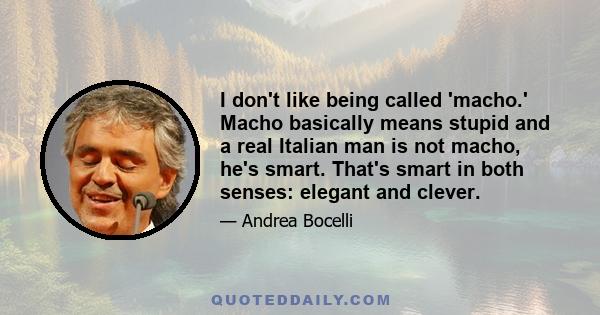 I don't like being called 'macho.' Macho basically means stupid and a real Italian man is not macho, he's smart. That's smart in both senses: elegant and clever.