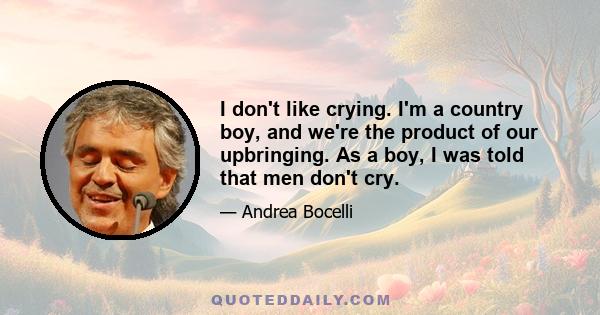 I don't like crying. I'm a country boy, and we're the product of our upbringing. As a boy, I was told that men don't cry.