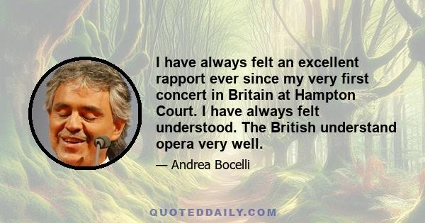 I have always felt an excellent rapport ever since my very first concert in Britain at Hampton Court. I have always felt understood. The British understand opera very well.