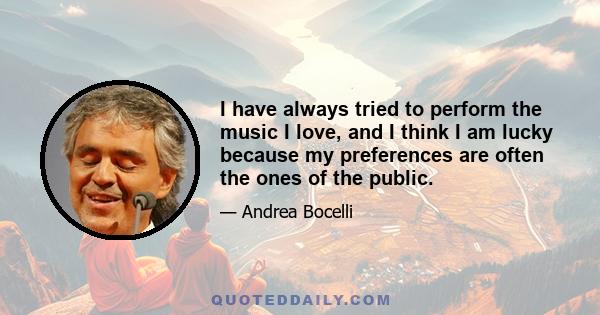 I have always tried to perform the music I love, and I think I am lucky because my preferences are often the ones of the public.