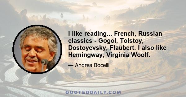 I like reading... French, Russian classics - Gogol, Tolstoy, Dostoyevsky, Flaubert. I also like Hemingway, Virginia Woolf.