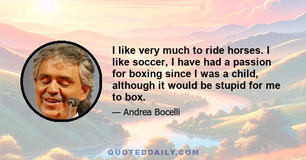 I like very much to ride horses. I like soccer, I have had a passion for boxing since I was a child, although it would be stupid for me to box.