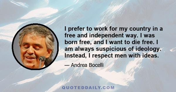 I prefer to work for my country in a free and independent way. I was born free, and I want to die free. I am always suspicious of ideology. Instead, I respect men with ideas.