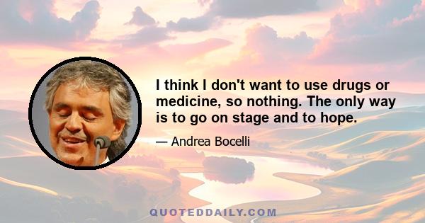 I think I don't want to use drugs or medicine, so nothing. The only way is to go on stage and to hope.