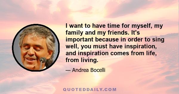 I want to have time for myself, my family and my friends. It's important because in order to sing well, you must have inspiration, and inspiration comes from life, from living.