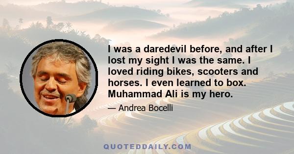 I was a daredevil before, and after I lost my sight I was the same. I loved riding bikes, scooters and horses. I even learned to box. Muhammad Ali is my hero.