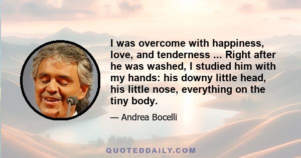 I was overcome with happiness, love, and tenderness ... Right after he was washed, I studied him with my hands: his downy little head, his little nose, everything on the tiny body.