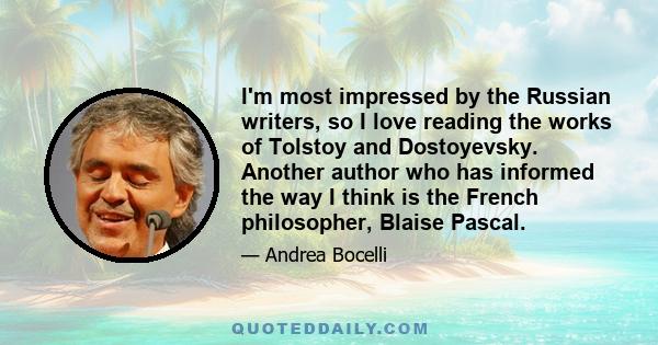 I'm most impressed by the Russian writers, so I love reading the works of Tolstoy and Dostoyevsky. Another author who has informed the way I think is the French philosopher, Blaise Pascal.