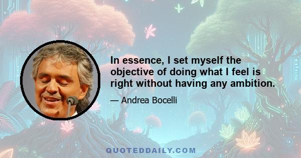 In essence, I set myself the objective of doing what I feel is right without having any ambition.