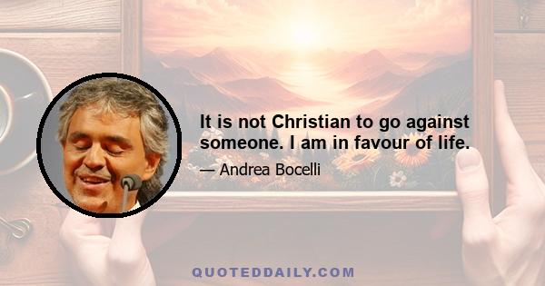 It is not Christian to go against someone. I am in favour of life.