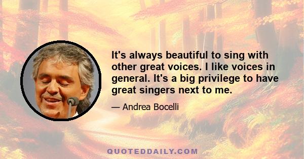 It's always beautiful to sing with other great voices. I like voices in general. It's a big privilege to have great singers next to me.