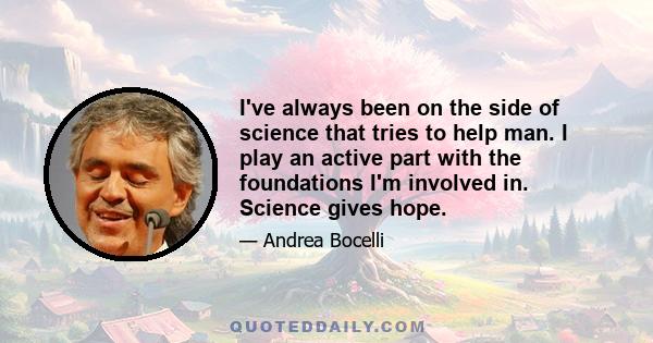 I've always been on the side of science that tries to help man. I play an active part with the foundations I'm involved in. Science gives hope.