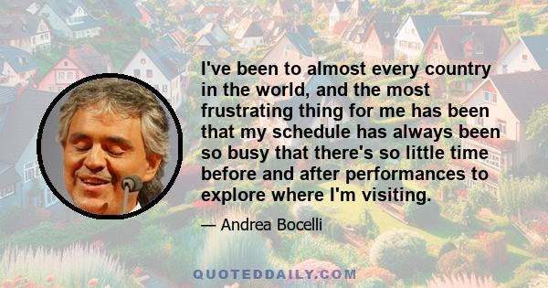 I've been to almost every country in the world, and the most frustrating thing for me has been that my schedule has always been so busy that there's so little time before and after performances to explore where I'm