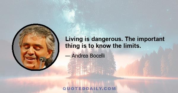 Living is dangerous. The important thing is to know the limits.