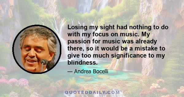 Losing my sight had nothing to do with my focus on music. My passion for music was already there, so it would be a mistake to give too much significance to my blindness.