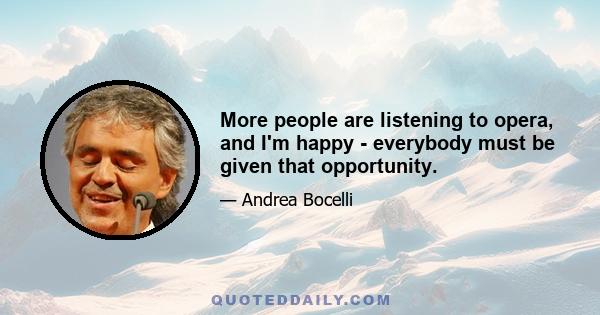 More people are listening to opera, and I'm happy - everybody must be given that opportunity.