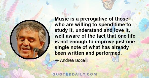 Music is a prerogative of those who are willing to spend time to study it, understand and love it, well aware of the fact that one life is not enough to improve just one single note of what has already been written and