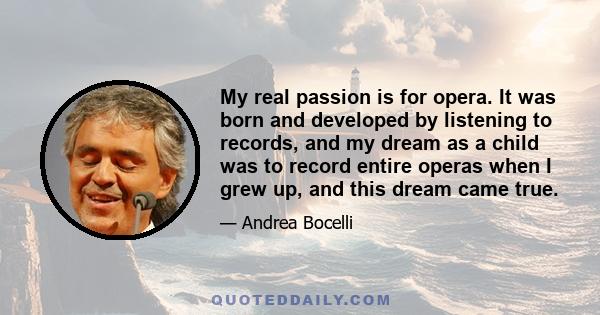 My real passion is for opera. It was born and developed by listening to records, and my dream as a child was to record entire operas when I grew up, and this dream came true.