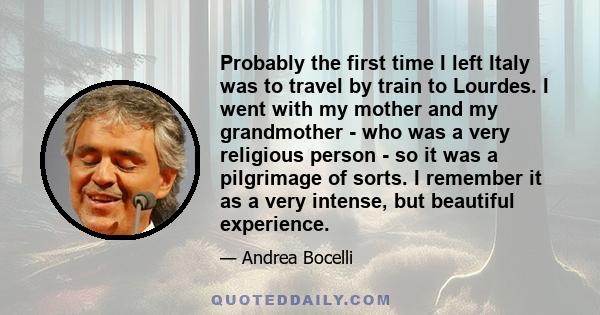 Probably the first time I left Italy was to travel by train to Lourdes. I went with my mother and my grandmother - who was a very religious person - so it was a pilgrimage of sorts. I remember it as a very intense, but