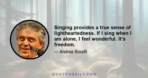 Singing provides a true sense of lightheartedness. If I sing when I am alone, I feel wonderful. It's freedom.