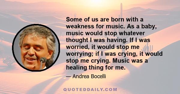 Some of us are born with a weakness for music. As a baby, music would stop whatever thought I was having. If I was worried, it would stop me worrying; if I was crying, it would stop me crying. Music was a healing thing