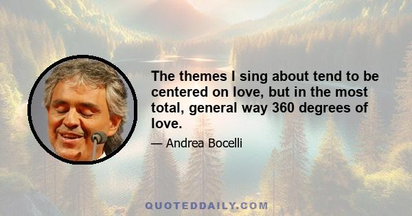 The themes I sing about tend to be centered on love, but in the most total, general way 360 degrees of love.