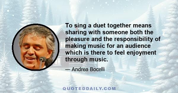 To sing a duet together means sharing with someone both the pleasure and the responsibility of making music for an audience which is there to feel enjoyment through music.