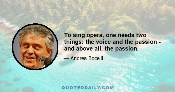 To sing opera, one needs two things: the voice and the passion - and above all, the passion.