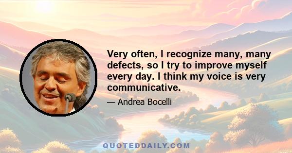 Very often, I recognize many, many defects, so I try to improve myself every day. I think my voice is very communicative.