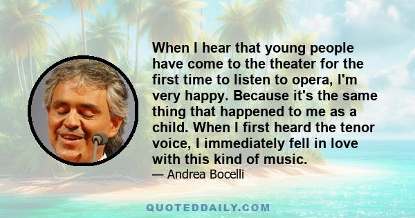 When I hear that young people have come to the theater for the first time to listen to opera, I'm very happy. Because it's the same thing that happened to me as a child. When I first heard the tenor voice, I immediately 