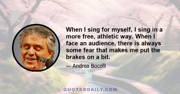 When I sing for myself, I sing in a more free, athletic way. When I face an audience, there is always some fear that makes me put the brakes on a bit.