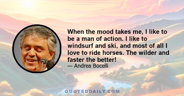 When the mood takes me, I like to be a man of action. I like to windsurf and ski, and most of all I love to ride horses. The wilder and faster the better!