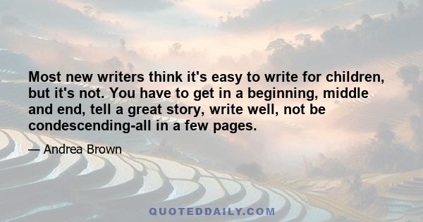 Most new writers think it's easy to write for children, but it's not. You have to get in a beginning, middle and end, tell a great story, write well, not be condescending-all in a few pages.