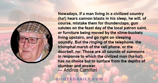 Nowadays, if a man living in a civilized country (ha!) hears cannon blasts in his sleep, he will, of course, mistake them for thunderclaps, gun salutes on the feast day of the local patron saint, or furniture being