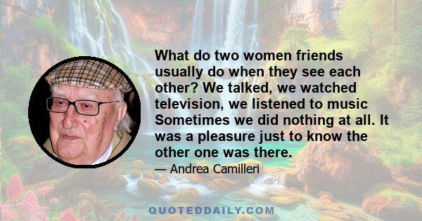 What do two women friends usually do when they see each other? We talked, we watched television, we listened to music Sometimes we did nothing at all. It was a pleasure just to know the other one was there.