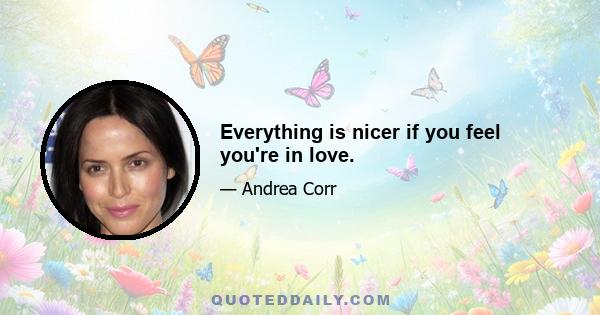 Everything is nicer if you feel you're in love.